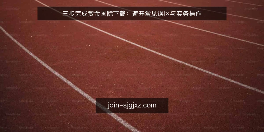 三步完成赏金国际下载：避开常见误区与实务操作 — 下载前的准备：理清需求与设备环境 配图