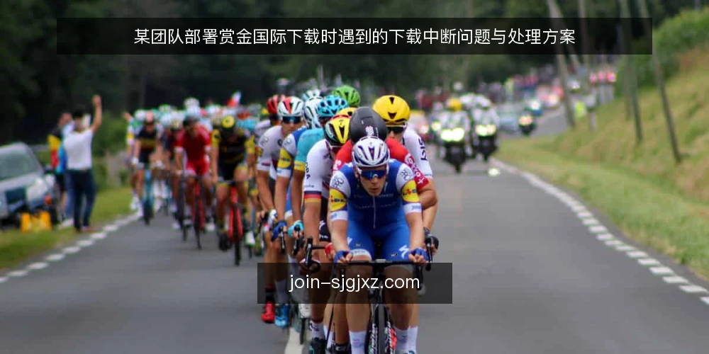 某团队部署赏金国际下载时遇到的下载中断问题与处理方案 — 场景：下载任务在传输阶段反复中断 配图